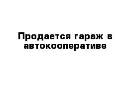 Продается гараж в автокооперативе